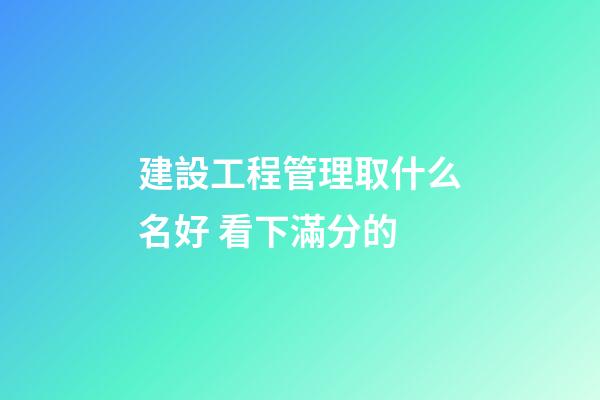 建設工程管理取什么名好 看下滿分的-第1張-公司起名-玄機派
